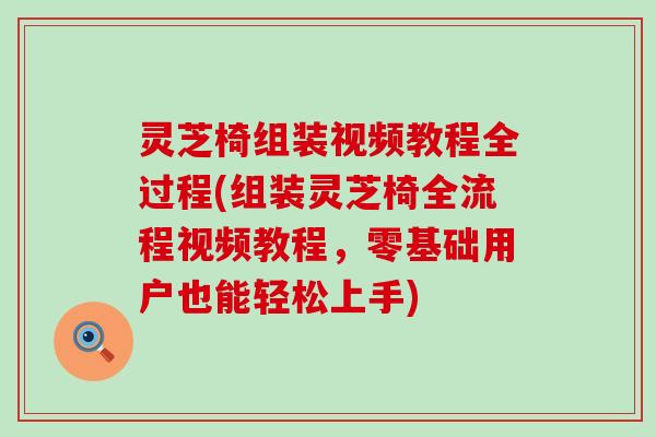 灵芝椅组装视频教程全过程(组装灵芝椅全流程视频教程，零基础用户也能轻松上手)