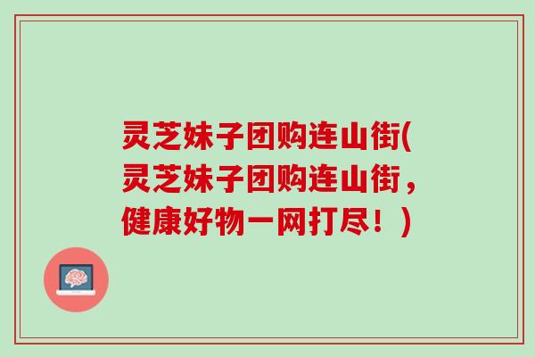 灵芝妹子团购连山街(灵芝妹子团购连山街，健康好物一网打尽！)