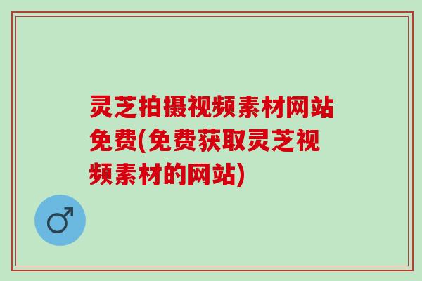 灵芝拍摄视频素材网站免费(免费获取灵芝视频素材的网站)