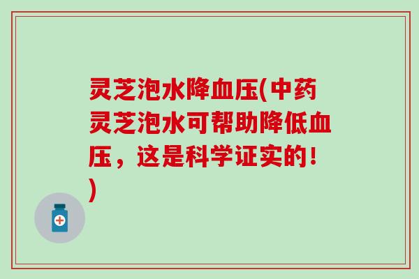 灵芝泡水降血压(中药灵芝泡水可帮助降低血压，这是科学证实的！)