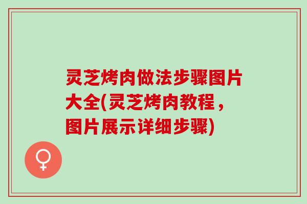 灵芝烤肉做法步骤图片大全(灵芝烤肉教程，图片展示详细步骤)
