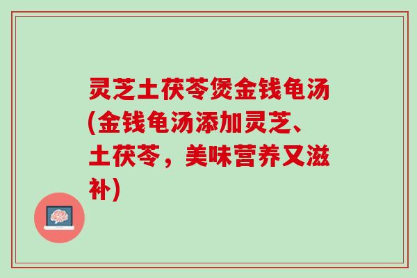 灵芝土茯苓煲金钱龟汤(金钱龟汤添加灵芝、土茯苓，美味营养又滋补)