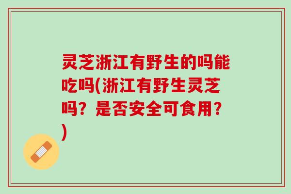 灵芝浙江有野生的吗能吃吗(浙江有野生灵芝吗？是否安全可食用？)