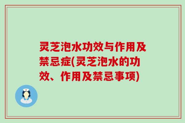 灵芝泡水功效与作用及禁忌症(灵芝泡水的功效、作用及禁忌事项)