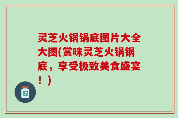 灵芝火锅锅底图片大全大图(赏味灵芝火锅锅底，享受极致美食盛宴！)