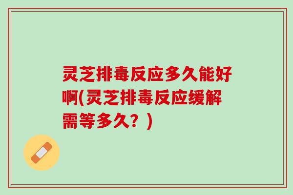 灵芝排毒反应多久能好啊(灵芝排毒反应缓解需等多久？)