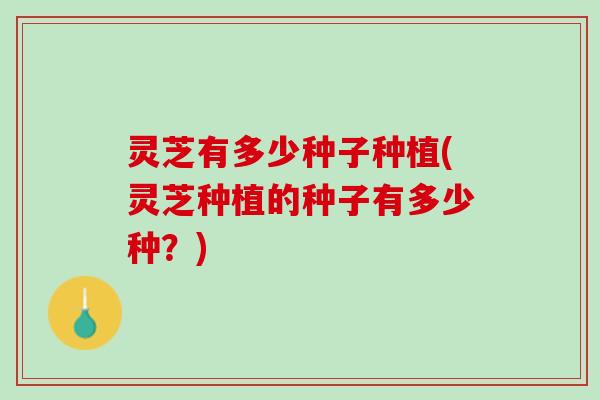 灵芝有多少种子种植(灵芝种植的种子有多少种？)