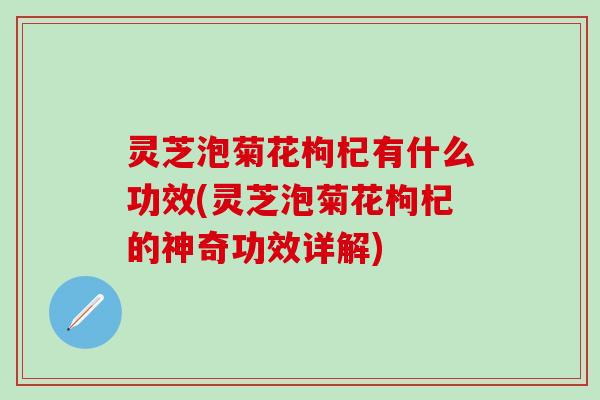 灵芝泡菊花枸杞有什么功效(灵芝泡菊花枸杞的神奇功效详解)