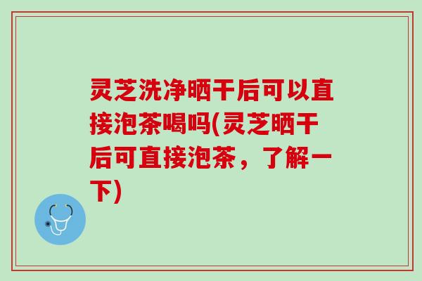 灵芝洗净晒干后可以直接泡茶喝吗(灵芝晒干后可直接泡茶，了解一下)