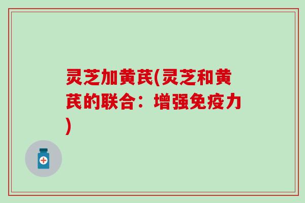 灵芝加黄芪(灵芝和黄芪的联合：增强免疫力)