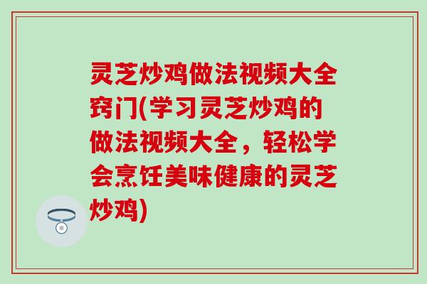灵芝炒鸡做法视频大全窍门(学习灵芝炒鸡的做法视频大全，轻松学会烹饪美味健康的灵芝炒鸡)