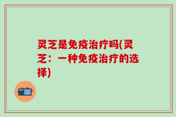 灵芝是免疫治疗吗(灵芝：一种免疫治疗的选择)