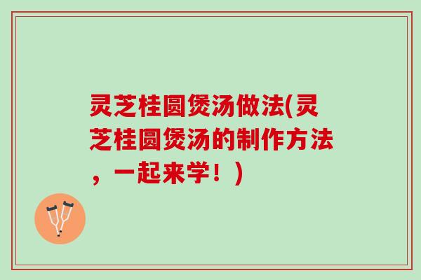 灵芝桂圆煲汤做法(灵芝桂圆煲汤的制作方法，一起来学！)