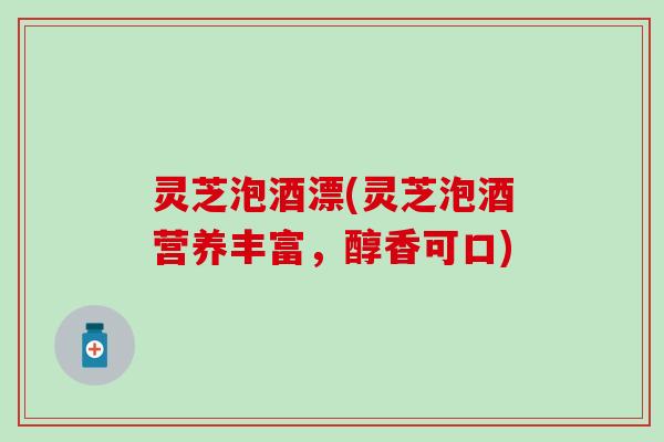 灵芝泡酒漂(灵芝泡酒营养丰富，醇香可口)