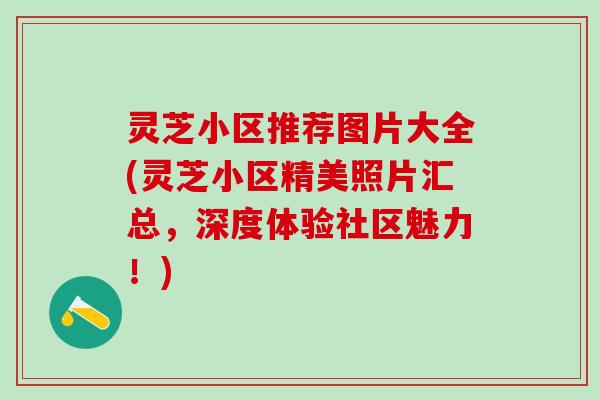 灵芝小区推荐图片大全(灵芝小区精美照片汇总，深度体验社区魅力！)
