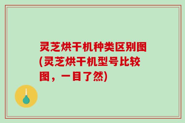 灵芝烘干机种类区别图(灵芝烘干机型号比较图，一目了然)