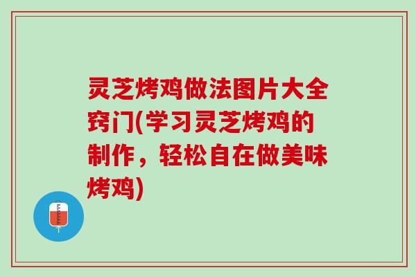 灵芝烤鸡做法图片大全窍门(学习灵芝烤鸡的制作，轻松自在做美味烤鸡)