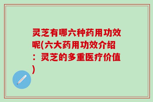 灵芝有哪六种药用功效呢(六大药用功效介绍：灵芝的多重医疗价值)