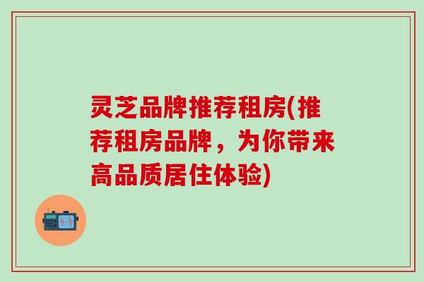 灵芝品牌推荐租房(推荐租房品牌，为你带来高品质居住体验)