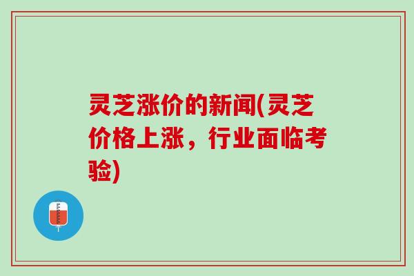 灵芝涨价的新闻(灵芝价格上涨，行业面临考验)