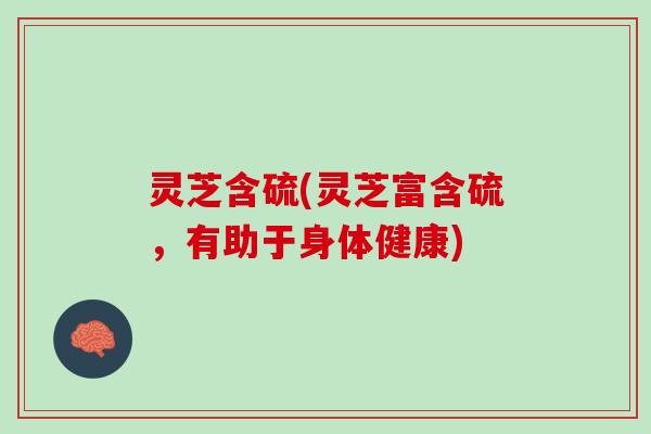 灵芝含硫(灵芝富含硫，有助于身体健康)