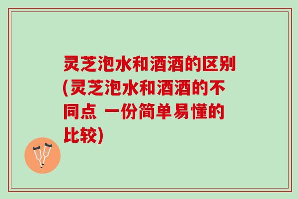 灵芝泡水和酒酒的区别(灵芝泡水和酒酒的不同点 一份简单易懂的比较)