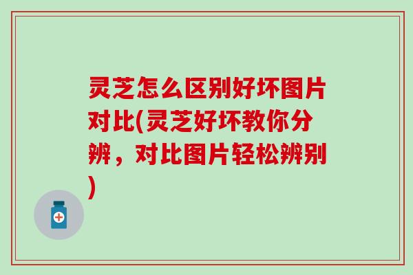 灵芝怎么区别好坏图片对比(灵芝好坏教你分辨，对比图片轻松辨别)