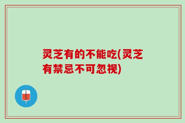 灵芝有的不能吃(灵芝有禁忌不可忽视)