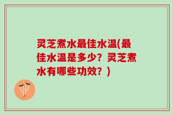 灵芝煮水最佳水温(最佳水温是多少？灵芝煮水有哪些功效？)