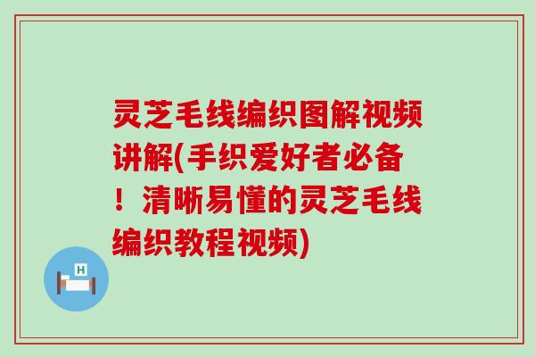 灵芝毛线编织图解视频讲解(手织爱好者必备！清晰易懂的灵芝毛线编织教程视频)