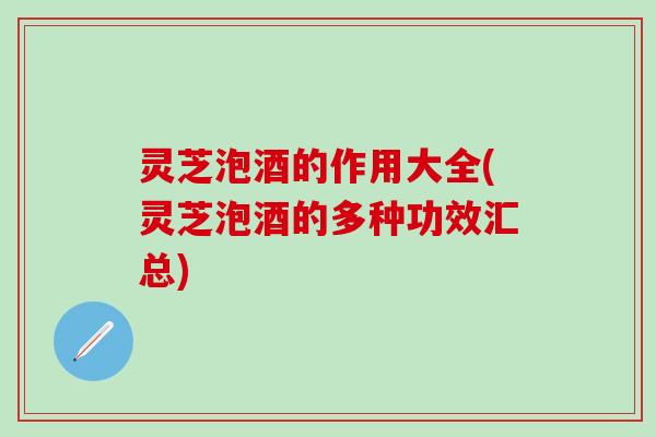灵芝泡酒的作用大全(灵芝泡酒的多种功效汇总)