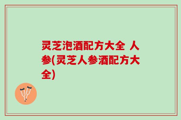 灵芝泡酒配方大全 人参(灵芝人参酒配方大全)