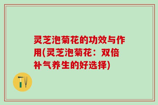 灵芝泡菊花的功效与作用(灵芝泡菊花：双倍补气养生的好选择)