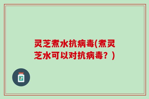 灵芝煮水抗病毒(煮灵芝水可以对抗病毒？)