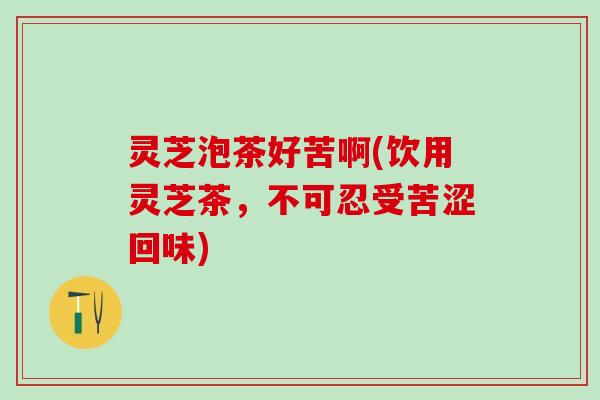 灵芝泡茶好苦啊(饮用灵芝茶，不可忍受苦涩回味)