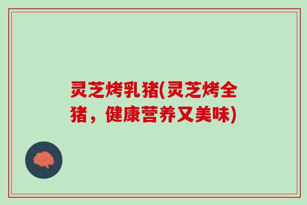 灵芝烤乳猪(灵芝烤全猪，健康营养又美味)