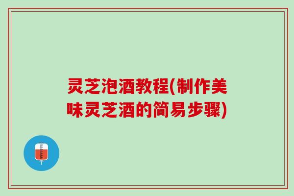 灵芝泡酒教程(制作美味灵芝酒的简易步骤)
