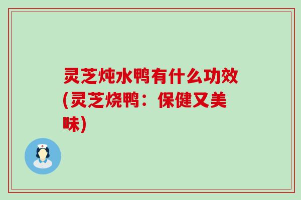 灵芝炖水鸭有什么功效(灵芝烧鸭：保健又美味)