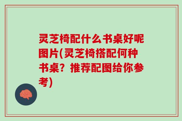灵芝椅配什么书桌好呢图片(灵芝椅搭配何种书桌？推荐配图给你参考)