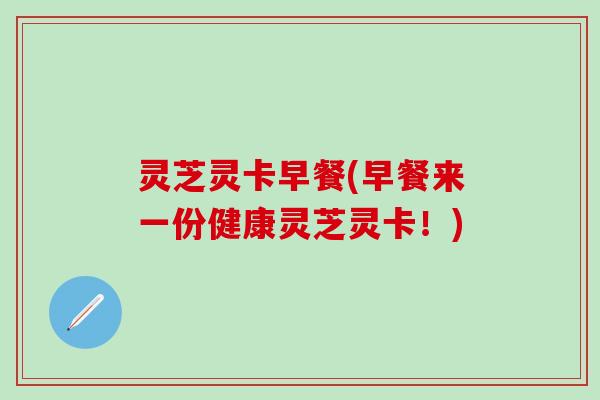 灵芝灵卡早餐(早餐来一份健康灵芝灵卡！)