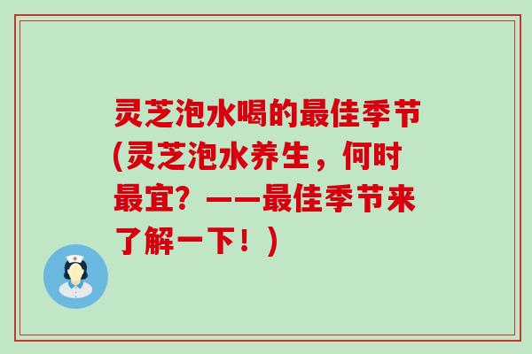 灵芝泡水喝的最佳季节(灵芝泡水养生，何时最宜？——最佳季节来了解一下！)