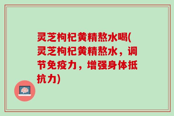 灵芝枸杞黄精熬水喝(灵芝枸杞黄精熬水，调节，增强身体)