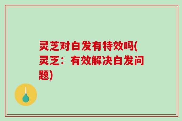 灵芝对白发有特效吗(灵芝：有效解决白发问题)