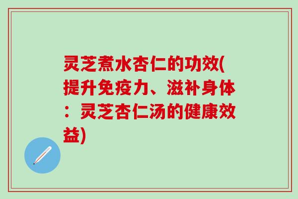 灵芝煮水杏仁的功效(提升免疫力、滋补身体：灵芝杏仁汤的健康效益)