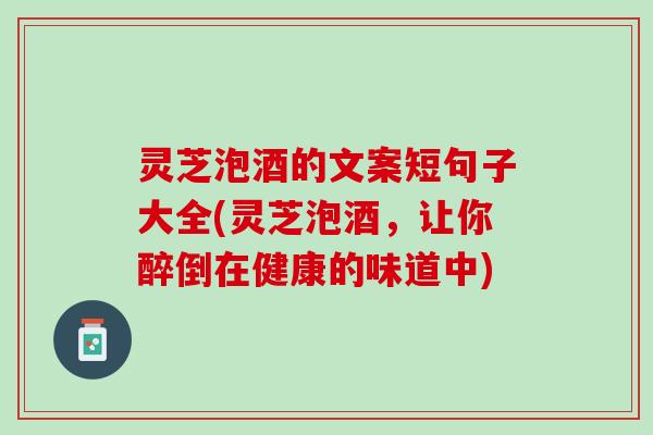 灵芝泡酒的文案短句子大全(灵芝泡酒，让你醉倒在健康的味道中)