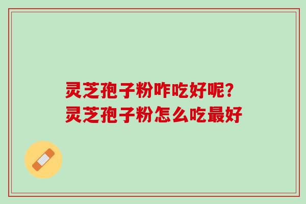 灵芝孢子粉咋吃好呢？灵芝孢子粉怎么吃最好