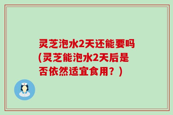 灵芝泡水2天还能要吗(灵芝能泡水2天后是否依然适宜食用？)