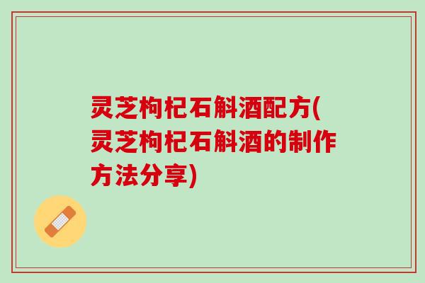 灵芝枸杞石斛酒配方(灵芝枸杞石斛酒的制作方法分享)