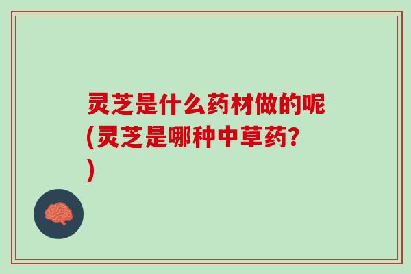 灵芝是什么药材做的呢(灵芝是哪种中草药？)