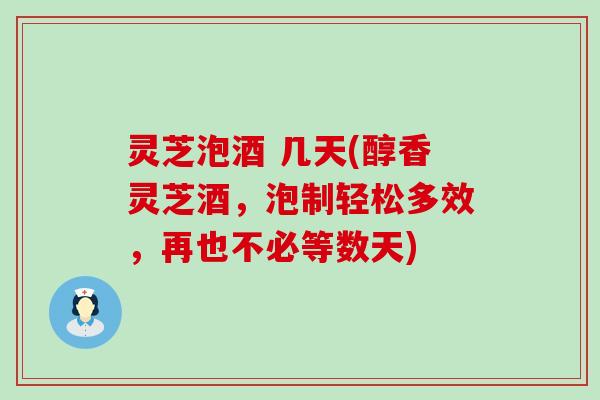 灵芝泡酒 几天(醇香灵芝酒，泡制轻松多效，再也不必等数天)
